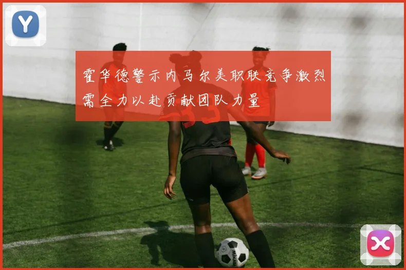 霍华德警示内马尔美职联竞争激烈需全力以赴贡献团队力量