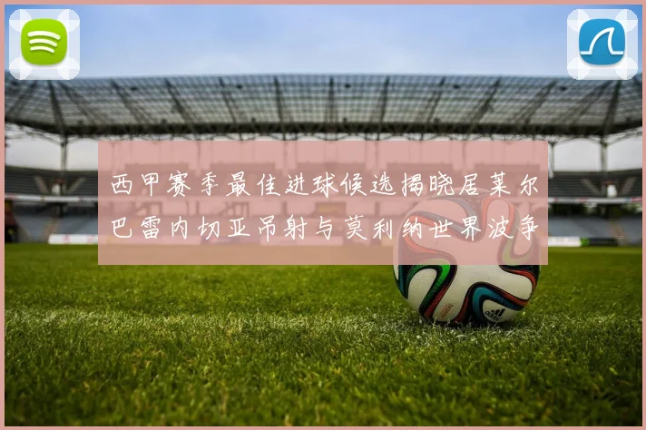 西甲赛季最佳进球候选揭晓居莱尔巴雷内切亚吊射与莫利纳世界波争辉