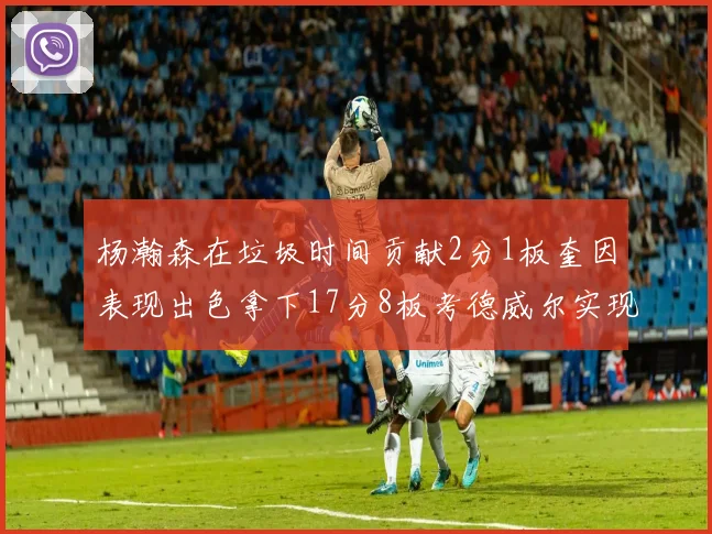 杨瀚森在垃圾时间贡献2分1板奎因表现出色拿下17分8板考德威尔实现双双14板转正