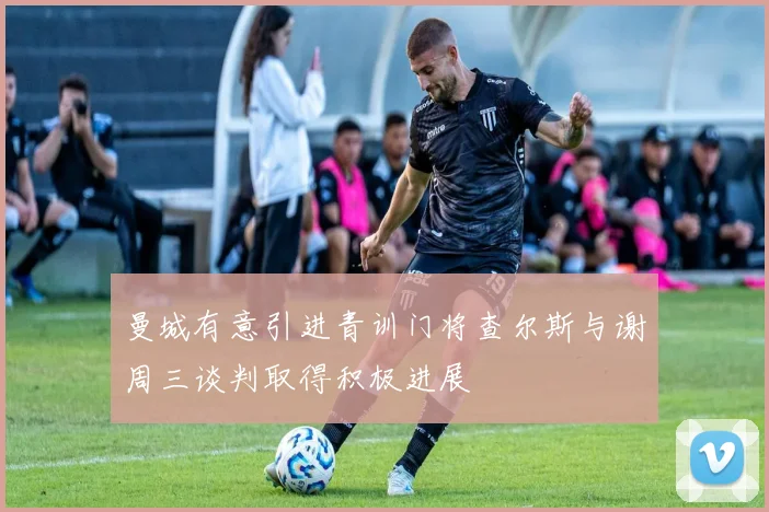 曼城有意引进青训门将查尔斯与谢周三谈判取得积极进展