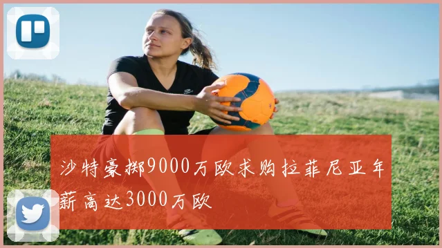 沙特豪掷9000万欧求购拉菲尼亚年薪高达3000万欧