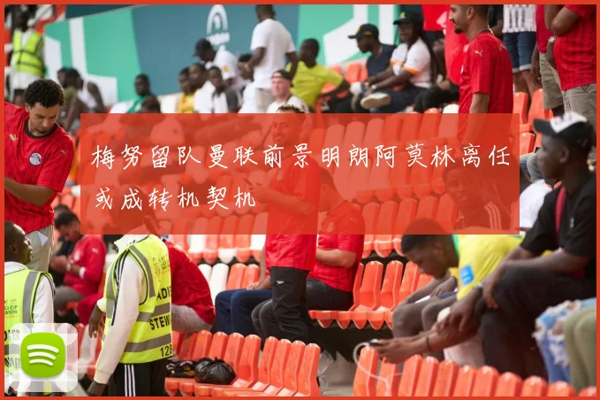 梅努留队曼联前景明朗阿莫林离任或成转机契机