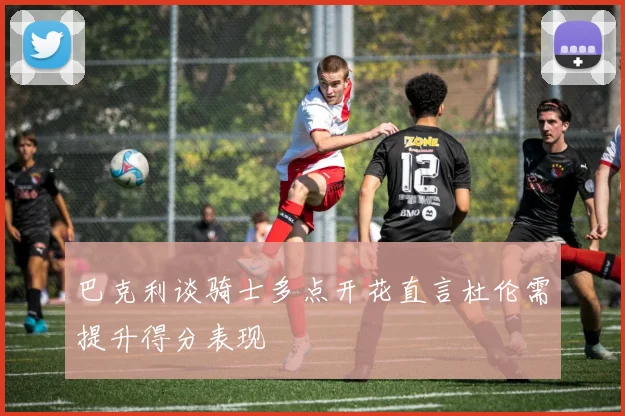 巴克利谈骑士多点开花直言杜伦需提升得分表现