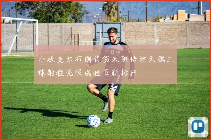 小迈克尔布朗背伤未阻传控天赋三球射程无限成控卫新标杆