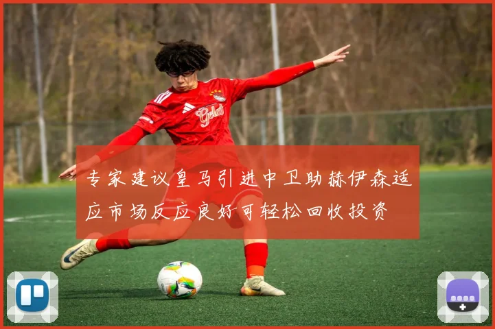 专家建议皇马引进中卫助赫伊森适应市场反应良好可轻松回收投资