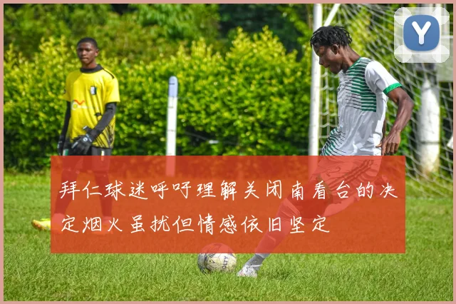 拜仁球迷呼吁理解关闭南看台的决定烟火虽扰但情感依旧坚定