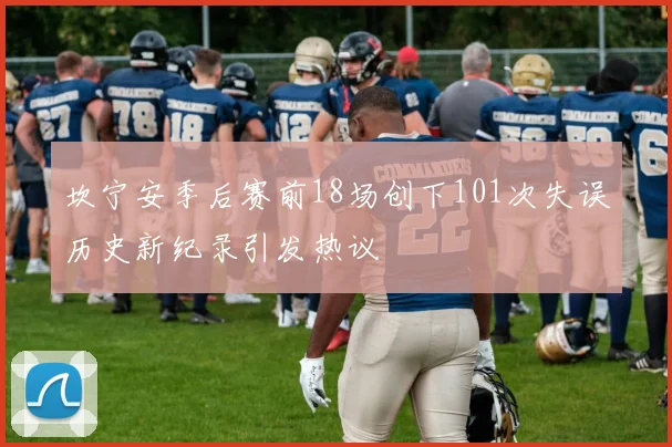 坎宁安季后赛前18场创下101次失误历史新纪录引发热议
