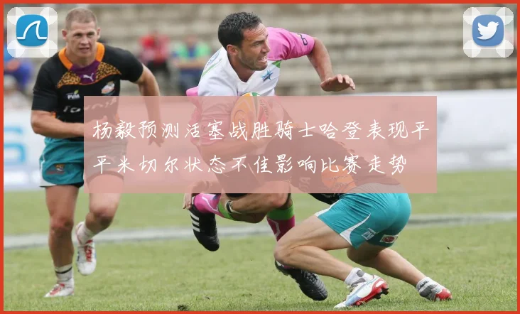 杨毅预测活塞战胜骑士哈登表现平平米切尔状态不佳影响比赛走势