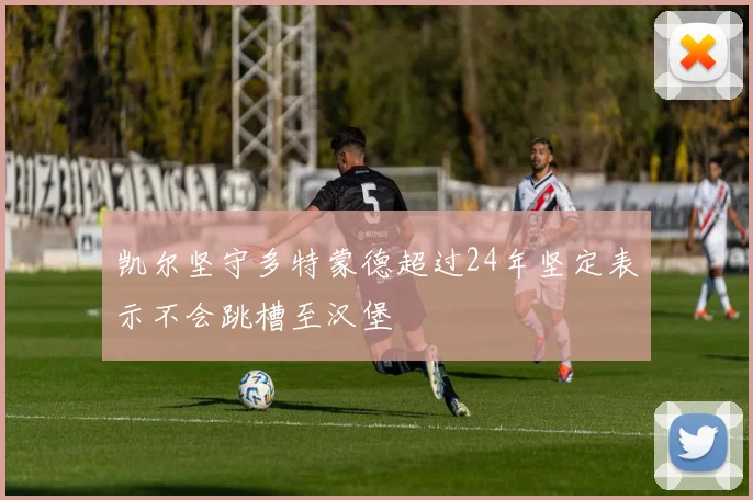 凯尔坚守多特蒙德超过24年坚定表示不会跳槽至汉堡