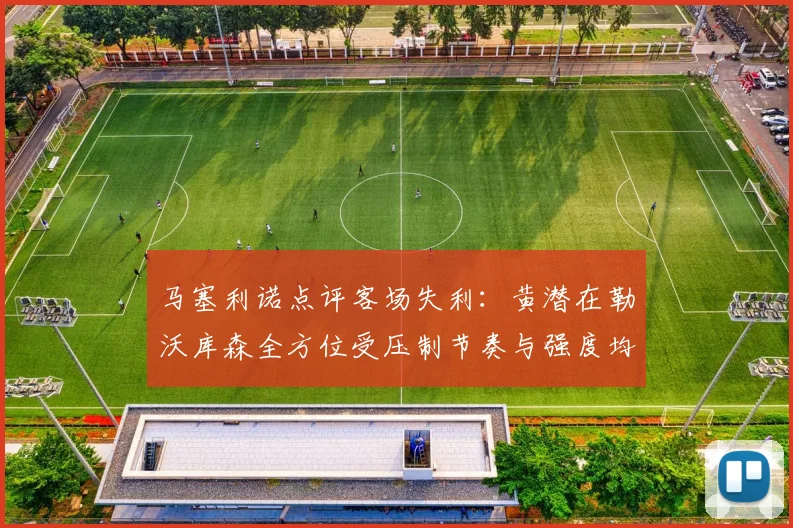 马塞利诺点评客场失利：黄潜在勒沃库森全方位受压制节奏与强度均不敌对手