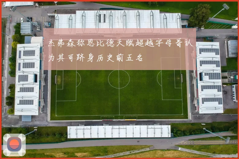 杰弗森称恩比德天赋超越字母哥认为其可跻身历史前五名
